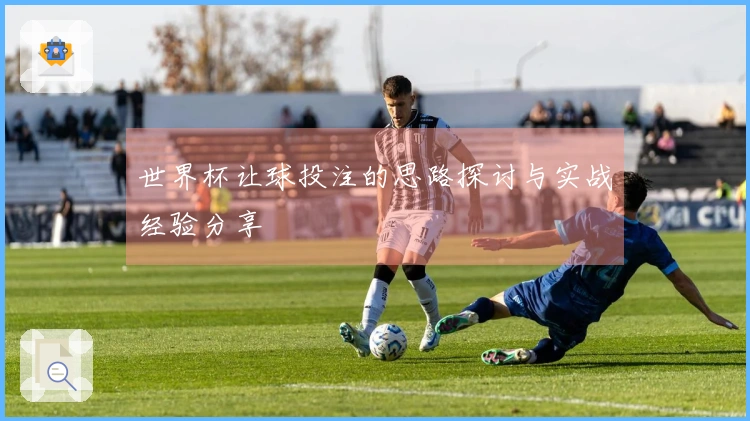 世界杯让球投注的思路探讨与实战经验分享