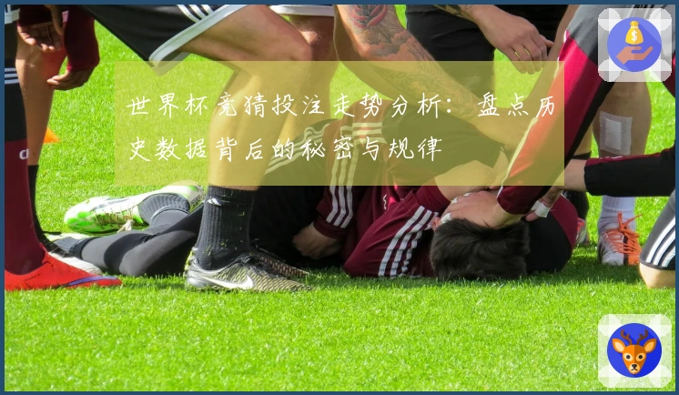 世界杯竞猜投注走势分析：盘点历史数据背后的秘密与规律