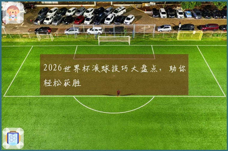 2026世界杯滚球技巧大盘点，助你轻松获胜