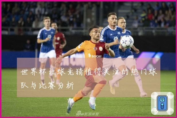 世界杯让球竞猜值得关注的热门球队与比赛分析