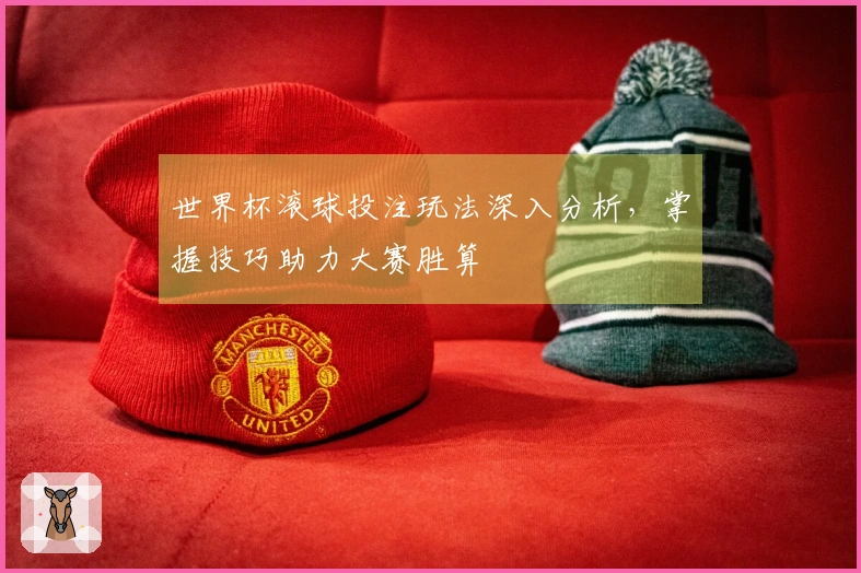 世界杯滚球投注玩法深入分析，掌握技巧助力大赛胜算