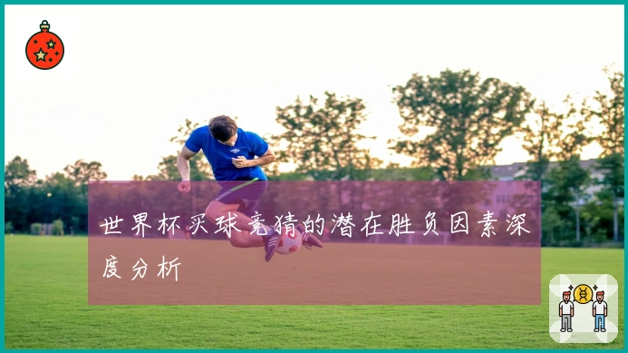 世界杯买球竞猜的潜在胜负因素深度分析