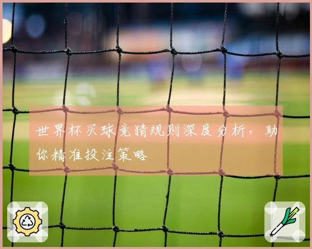 世界杯买球竞猜规则深度分析，助你精准投注策略