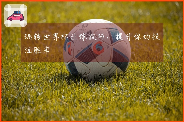 玩转世界杯让球技巧，提升你的投注胜率
