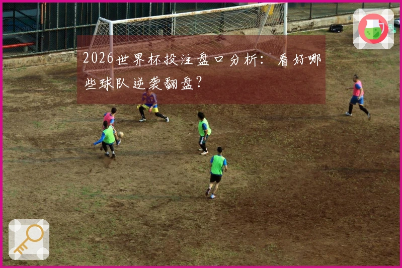 2026世界杯投注盘口分析：看好哪些球队逆袭翻盘？