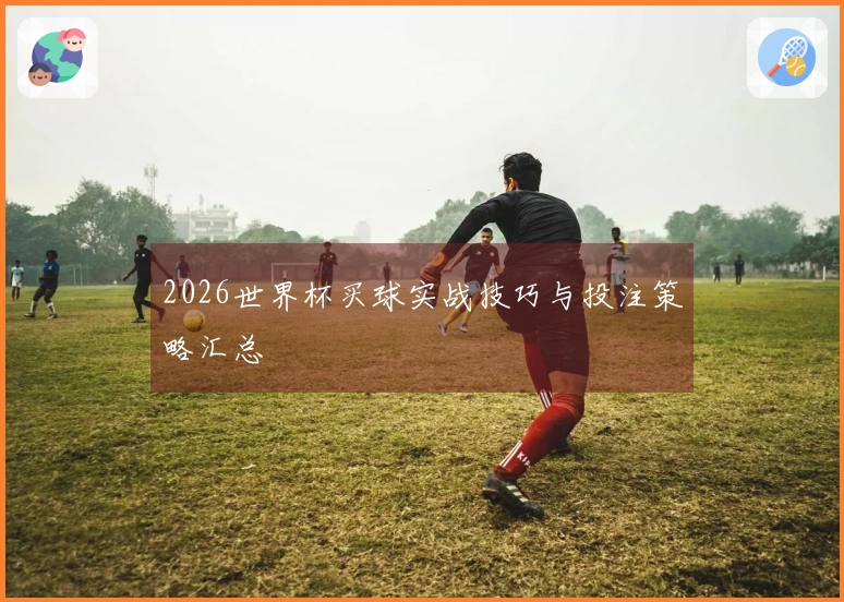 2026世界杯买球实战技巧与投注策略汇总