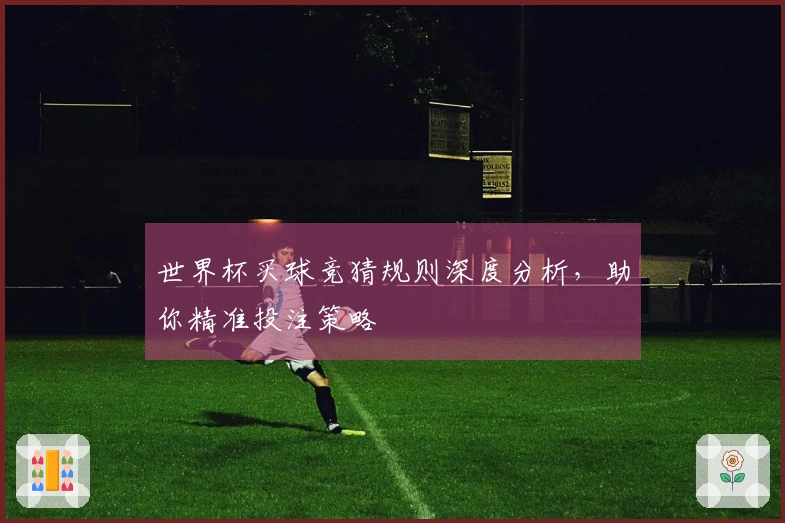 世界杯买球竞猜规则深度分析，助你精准投注策略