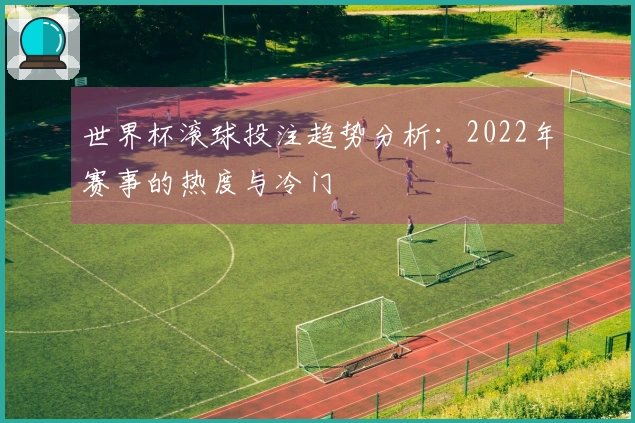 世界杯滚球投注趋势分析：2022年赛事的热度与冷门