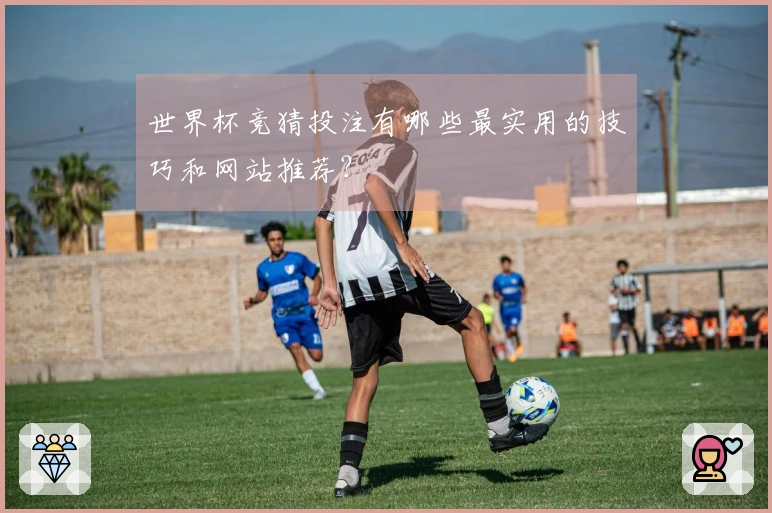 世界杯竞猜投注有哪些最实用的技巧和网站推荐？