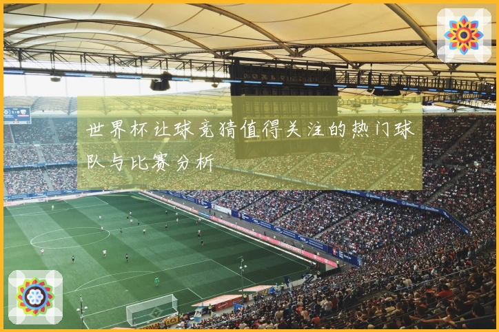 世界杯让球竞猜值得关注的热门球队与比赛分析