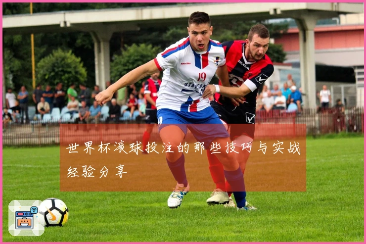 世界杯滚球投注的那些技巧与实战经验分享