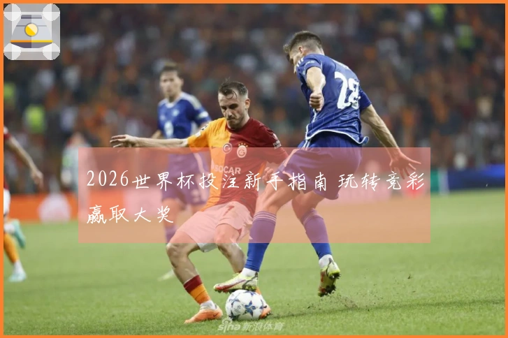 2026世界杯投注新手指南 玩转竞彩赢取大奖