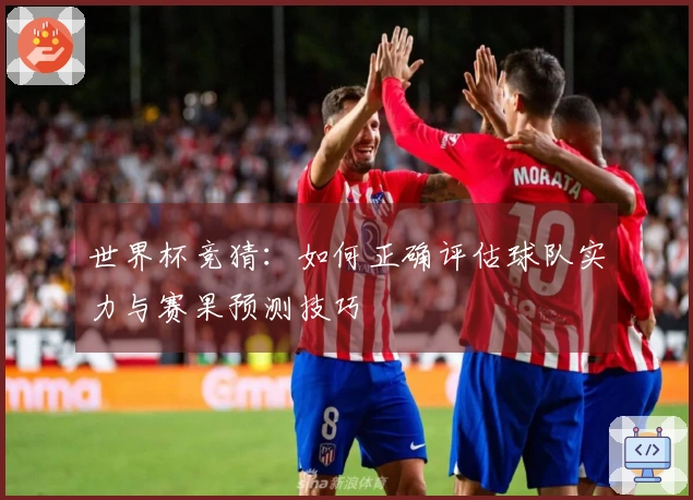 世界杯竞猜：如何正确评估球队实力与赛果预测技巧