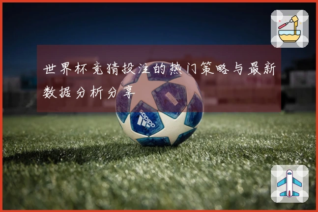 世界杯竞猜投注的热门策略与最新数据分析分享
