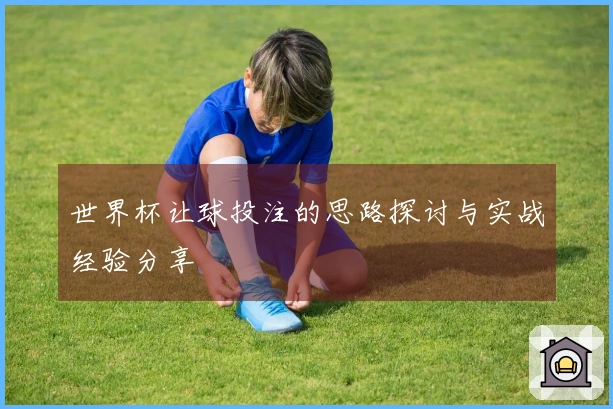 世界杯让球投注的思路探讨与实战经验分享